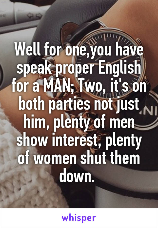 Well for one,you have speak proper English for a MAN; Two, it's on both parties not just him, plenty of men show interest, plenty of women shut them down. 