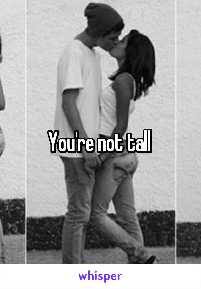 You're not tall 
