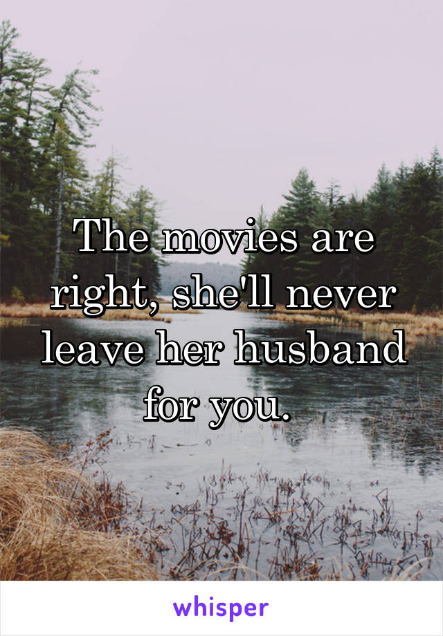 The movies are right, she'll never leave her husband for you. 