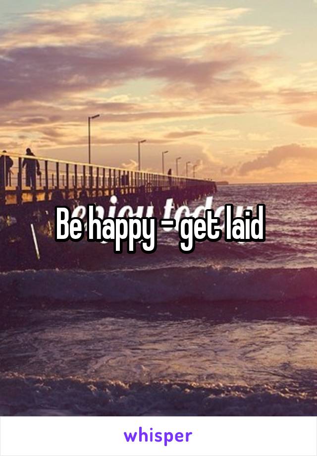 Be happy - get laid