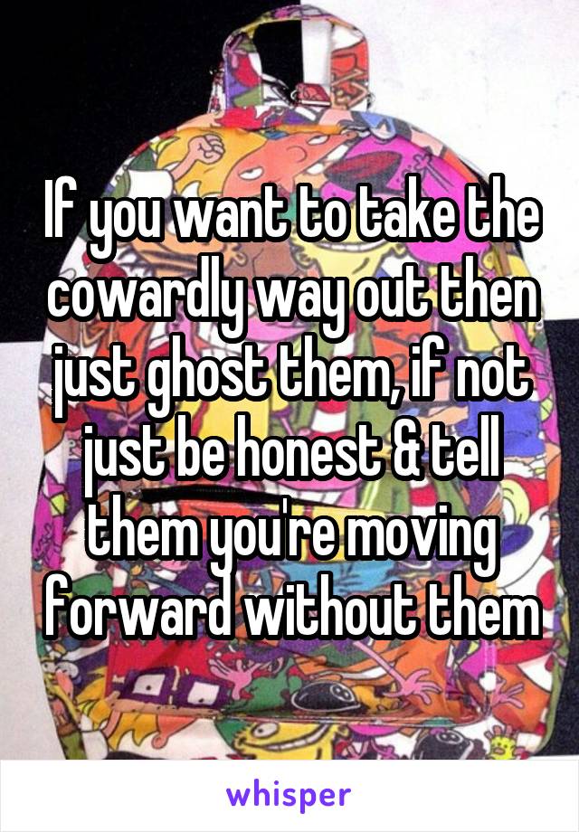 If you want to take the cowardly way out then just ghost them, if not just be honest & tell them you're moving forward without them