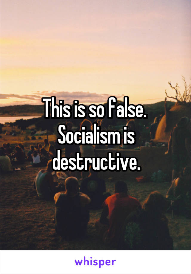 This is so false.  Socialism is destructive.