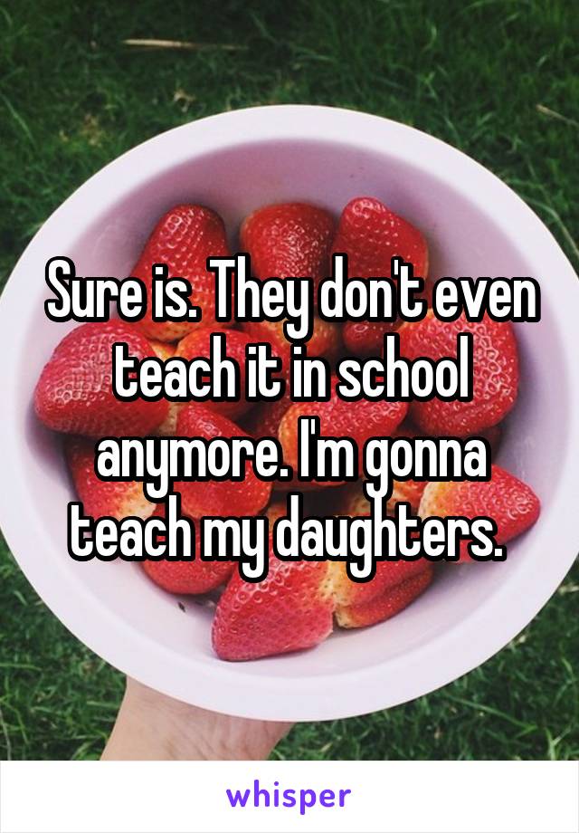 Sure is. They don't even teach it in school anymore. I'm gonna teach my daughters. 