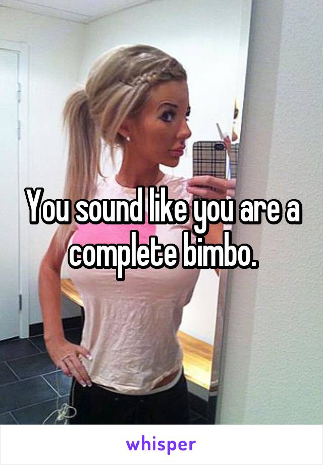 You sound like you are a complete bimbo.