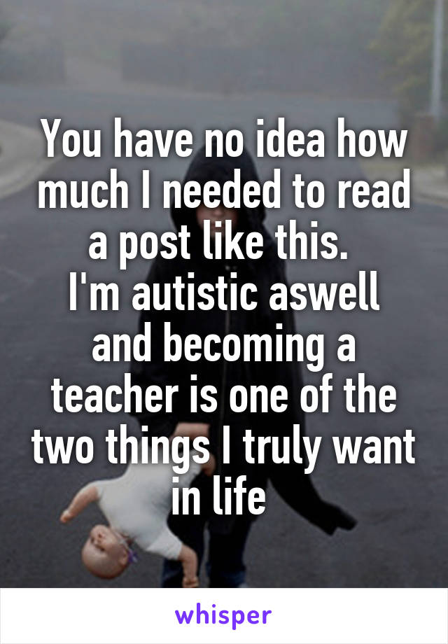 You have no idea how much I needed to read a post like this. 
I'm autistic aswell and becoming a teacher is one of the two things I truly want in life 