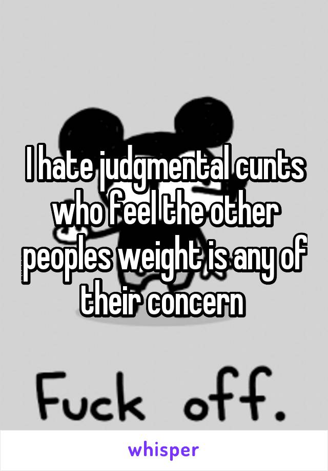 I hate judgmental cunts who feel the other peoples weight is any of their concern 