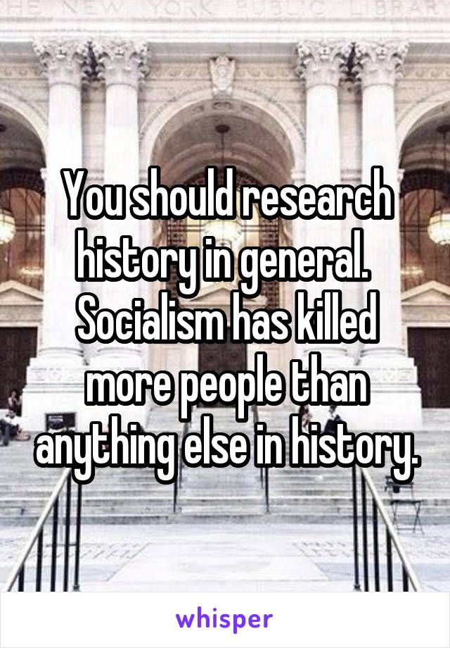 You should research history in general.  Socialism has killed more people than anything else in history.