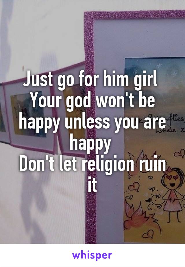 Just go for him girl 
Your god won't be happy unless you are happy 
Don't let religion ruin it