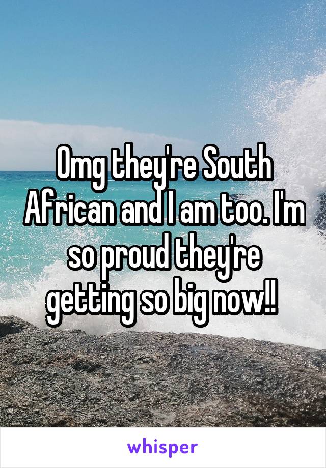 Omg they're South African and I am too. I'm so proud they're getting so big now!! 