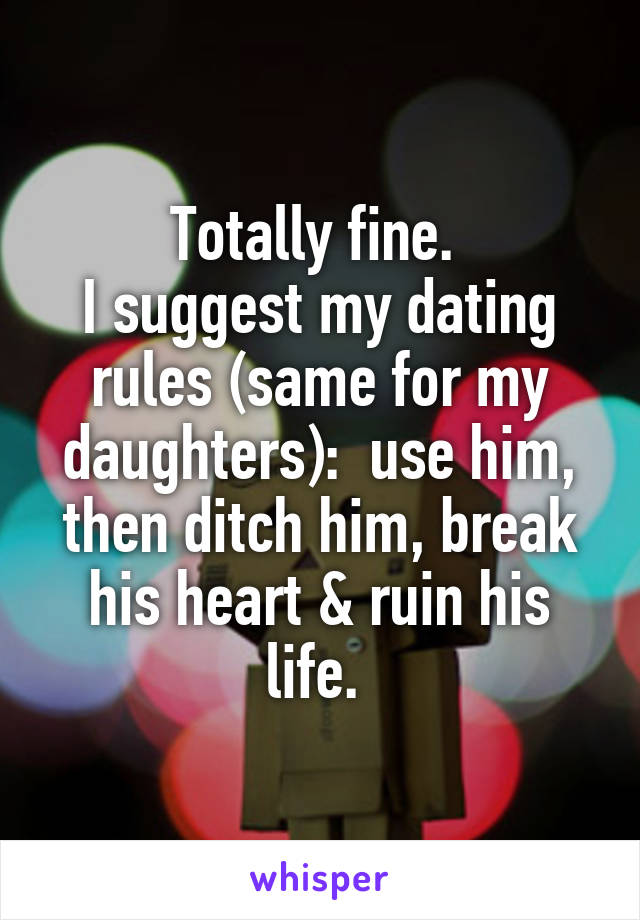 Totally fine. 
I suggest my dating rules (same for my daughters):  use him, then ditch him, break his heart & ruin his life. 