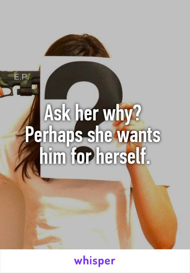 Ask her why? 
Perhaps she wants 
him for herself.