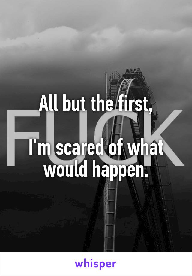 All but the first,

I'm scared of what would happen.