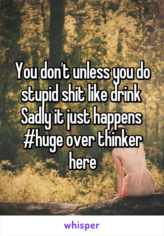 You don't unless you do stupid shit like drink 
Sadly it just happens 
#huge over thinker here