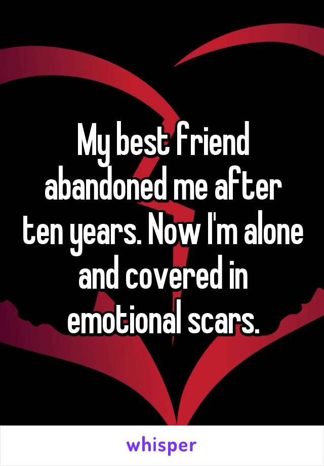 My best friend abandoned me after ten years. Now I'm alone and covered in emotional scars.