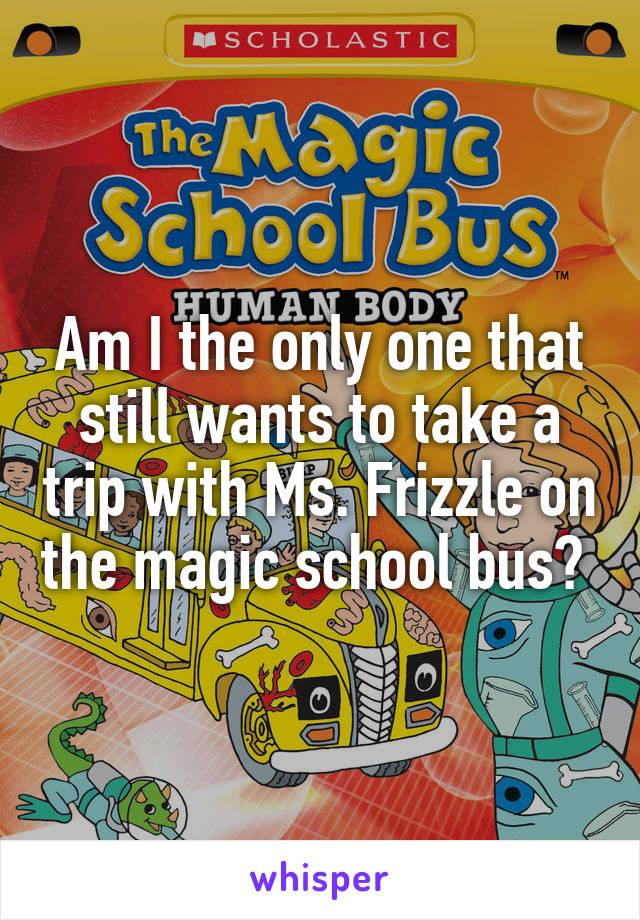 Am I the only one that still wants to take a trip with Ms. Frizzle on the magic school bus? 