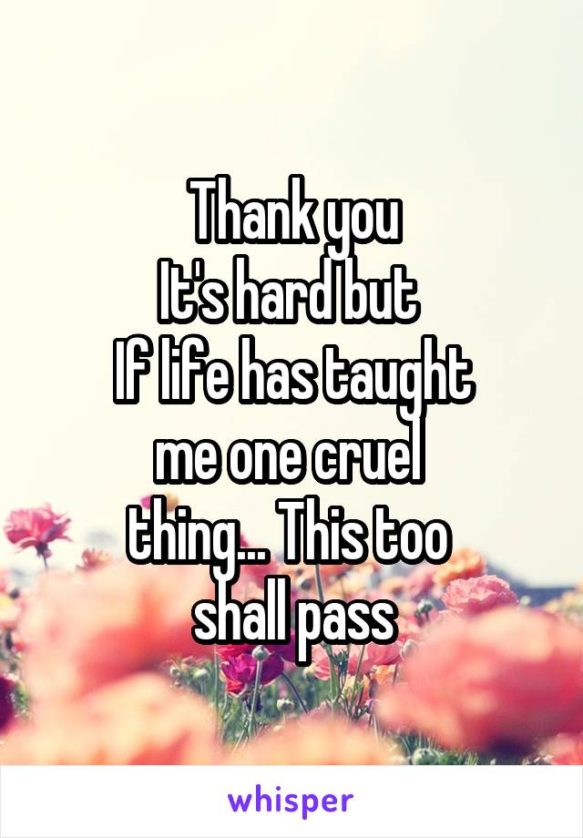 Thank you
It's hard but 
If life has taught
me one cruel 
thing... This too 
shall pass