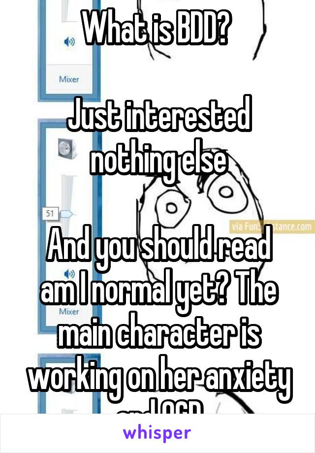 What is BDD? 

Just interested nothing else

And you should read am I normal yet? The main character is working on her anxiety and OCD