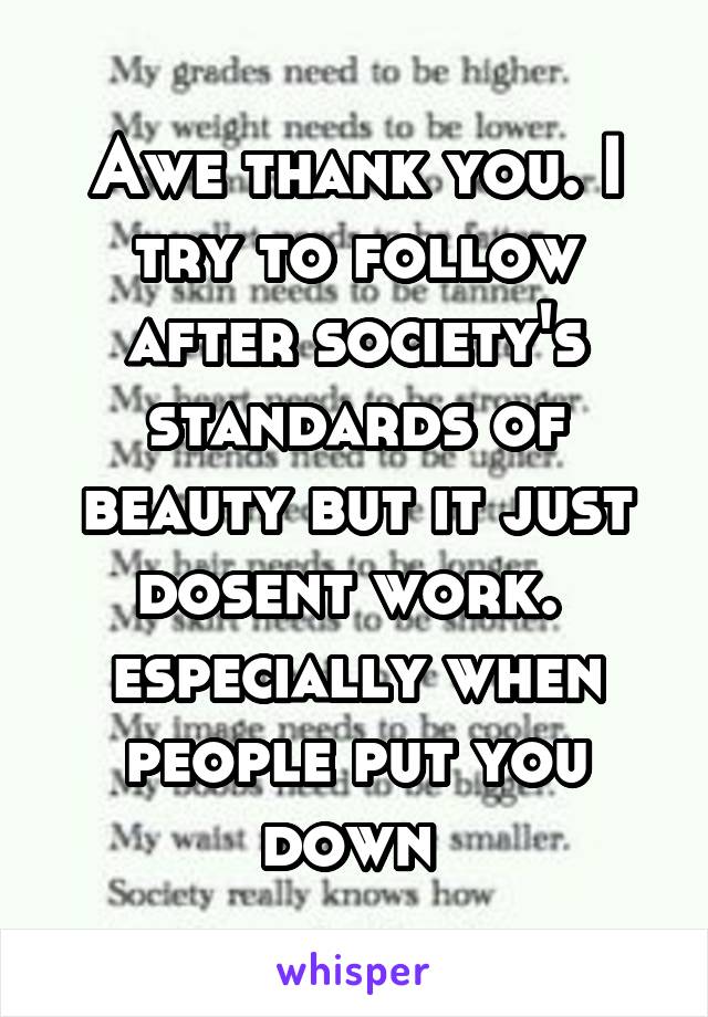 Awe thank you. I try to follow after society's standards of beauty but it just dosent work. 
especially when people put you down 