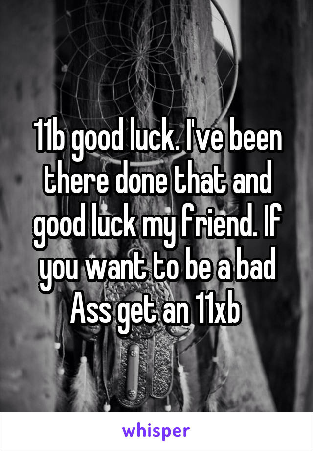 11b good luck. I've been there done that and good luck my friend. If you want to be a bad Ass get an 11xb 