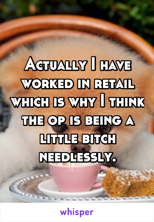 Actually I have worked in retail which is why I think the op is being a little bitch needlessly.