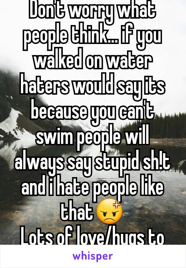 Don't worry what people think... if you walked on water haters would say its because you can't swim people will always say stupid sh!t and i hate people like that😡
Lots of love/hugs to you. M.22
