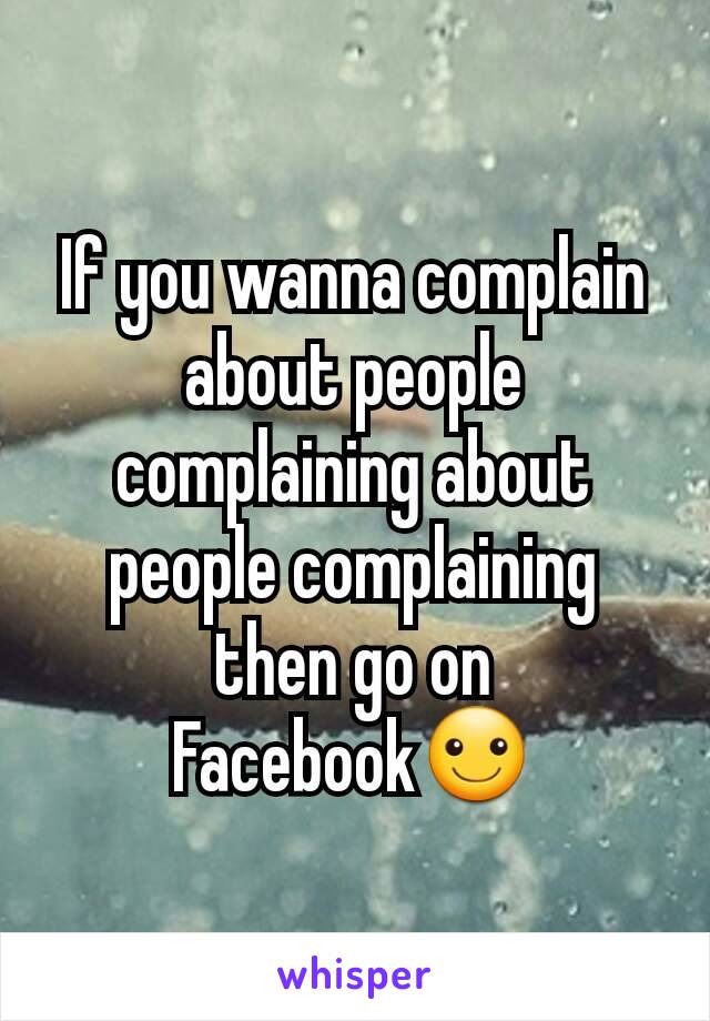 If you wanna complain about people complaining about people complaining then go on Facebook☺