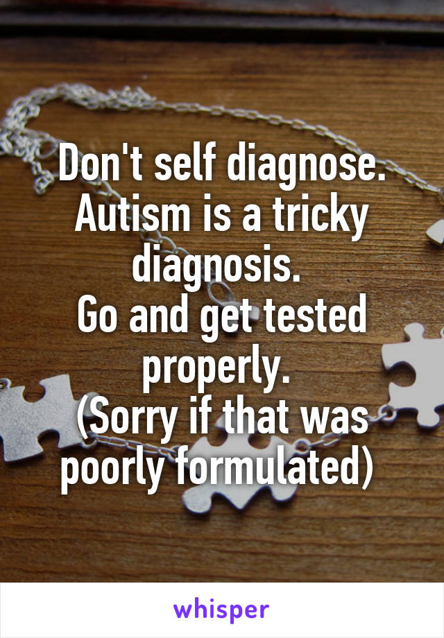 Don't self diagnose.
Autism is a tricky diagnosis. 
Go and get tested properly. 
(Sorry if that was poorly formulated) 