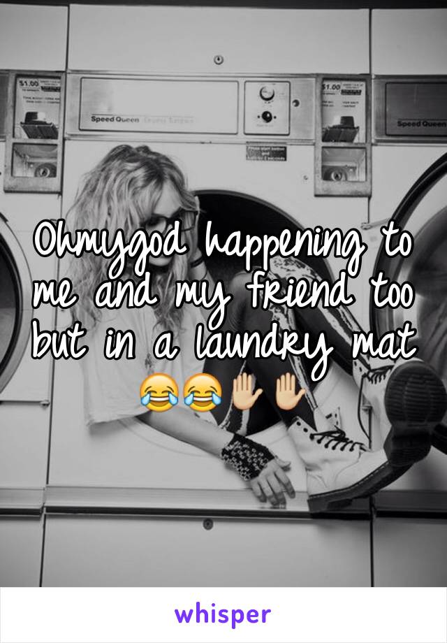 Ohmygod happening to me and my friend too but in a laundry mat 😂😂✋🏼✋🏼