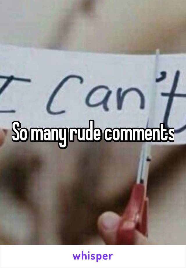 So many rude comments