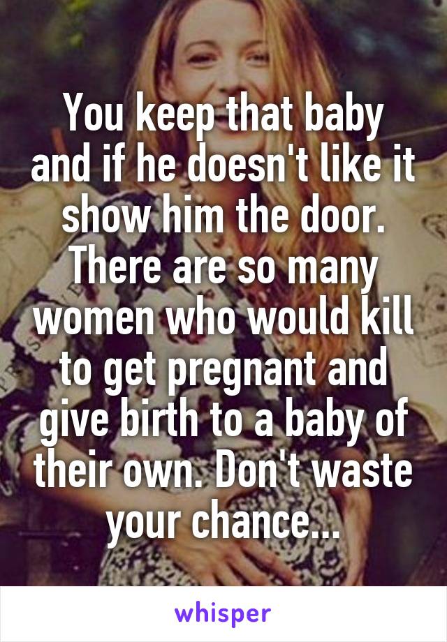 You keep that baby and if he doesn't like it show him the door. There are so many women who would kill to get pregnant and give birth to a baby of their own. Don't waste your chance...