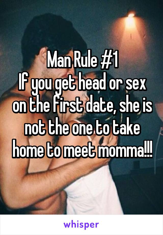 Man Rule #1
If you get head or sex on the first date, she is not the one to take home to meet momma!!! 