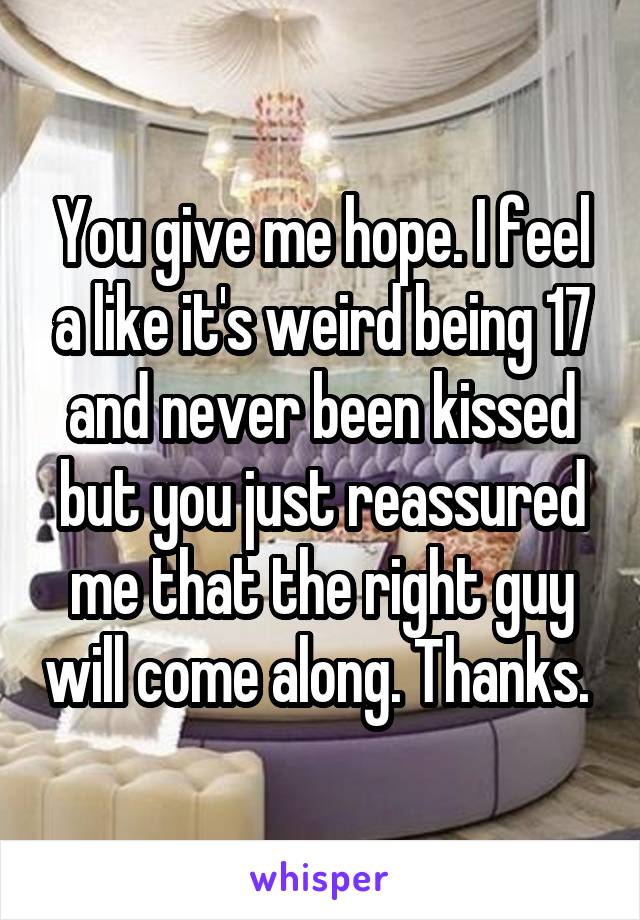 You give me hope. I feel a like it's weird being 17 and never been kissed but you just reassured me that the right guy will come along. Thanks. 