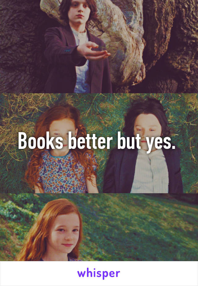 Books better but yes. 
