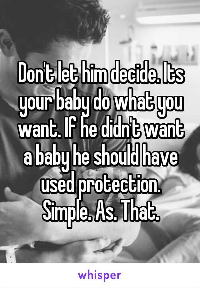 Don't let him decide. Its your baby do what you want. If he didn't want a baby he should have used protection.
Simple. As. That.