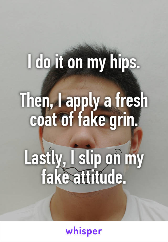 I do it on my hips.

Then, I apply a fresh coat of fake grin.

Lastly, I slip on my fake attitude.