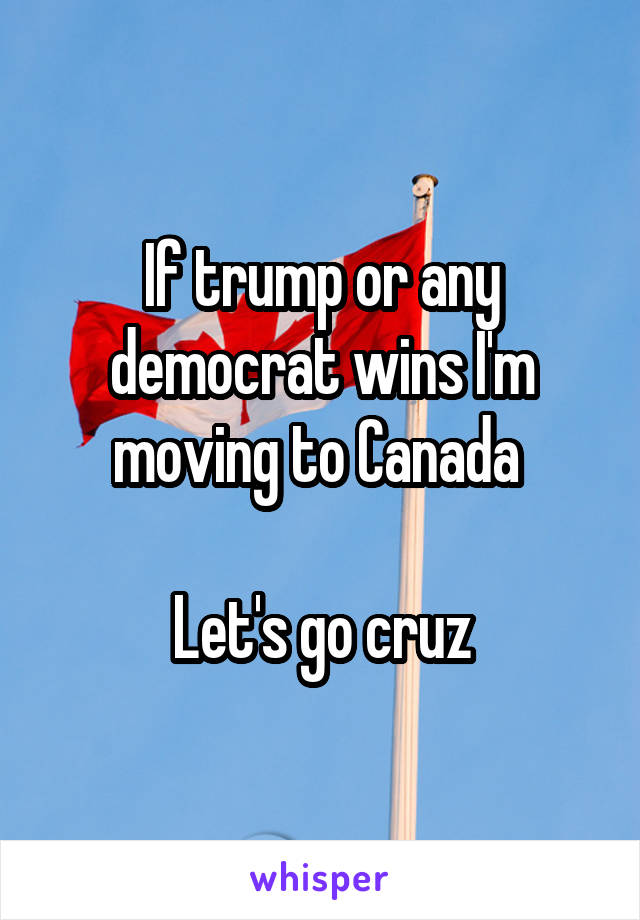 If trump or any democrat wins I'm moving to Canada 

Let's go cruz