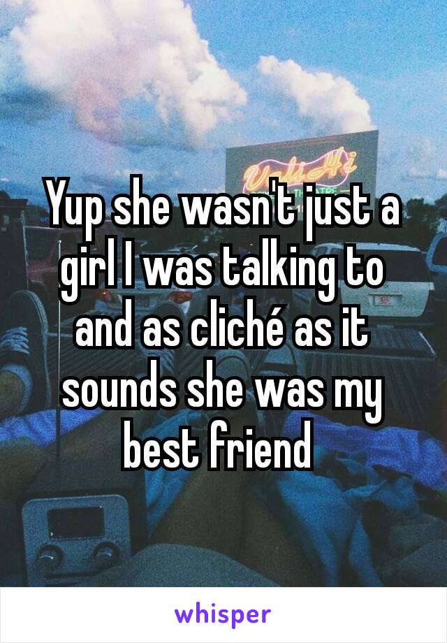 Yup she wasn't just a girl I was talking to and as cliché as it sounds she was my best friend 