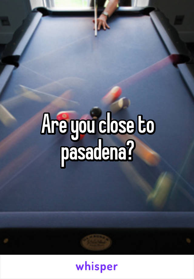 Are you close to pasadena?