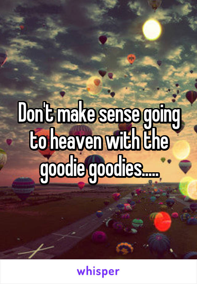 Don't make sense going to heaven with the goodie goodies.....