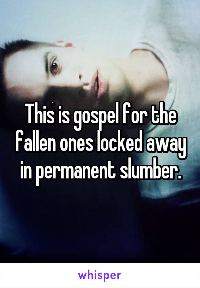 This is gospel for the fallen ones locked away in permanent slumber.