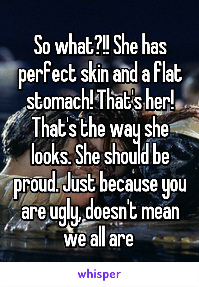 So what?!! She has perfect skin and a flat stomach! That's her! That's the way she looks. She should be proud. Just because you are ugly, doesn't mean we all are 