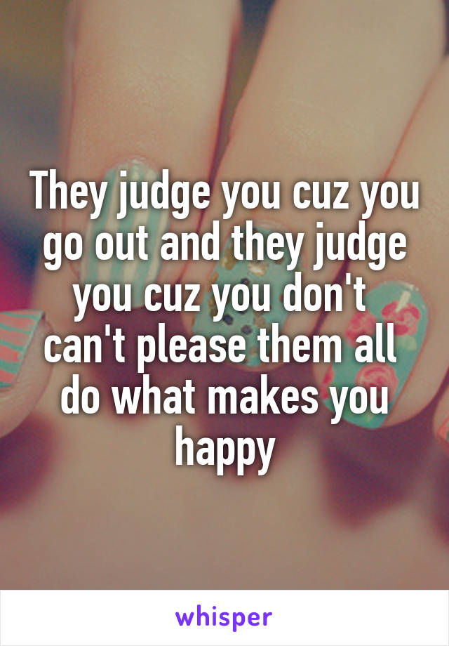 They judge you cuz you go out and they judge you cuz you don't 
can't please them all 
do what makes you happy