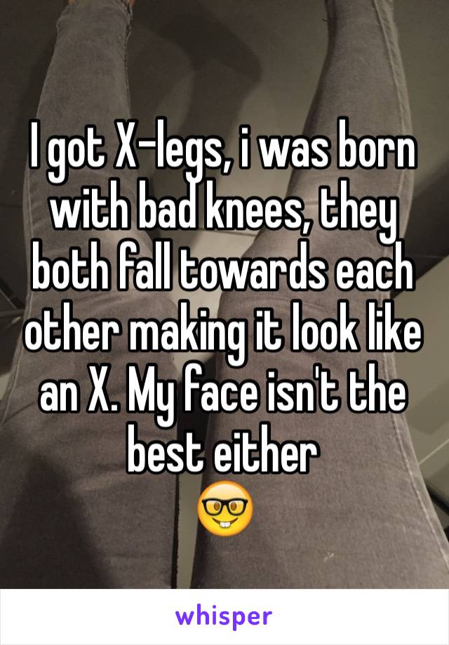 I got X-legs, i was born with bad knees, they both fall towards each other making it look like an X. My face isn't the best either
🤓