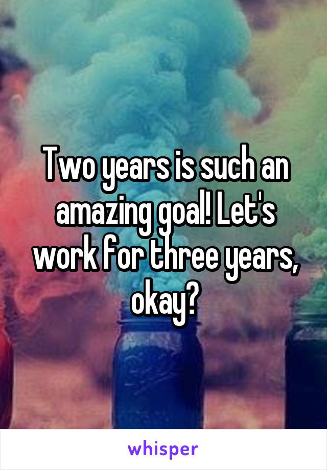 Two years is such an amazing goal! Let's work for three years, okay?