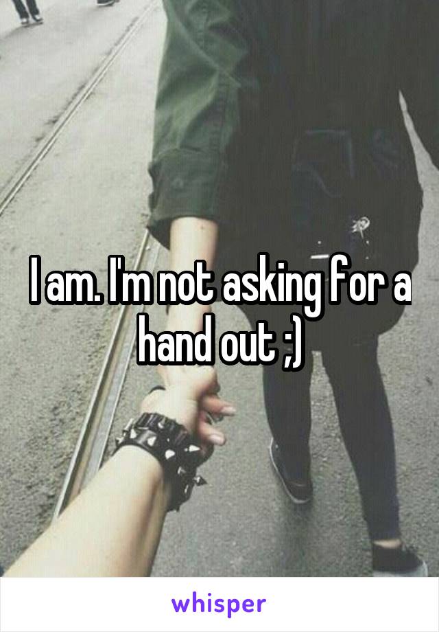 I am. I'm not asking for a hand out ;)