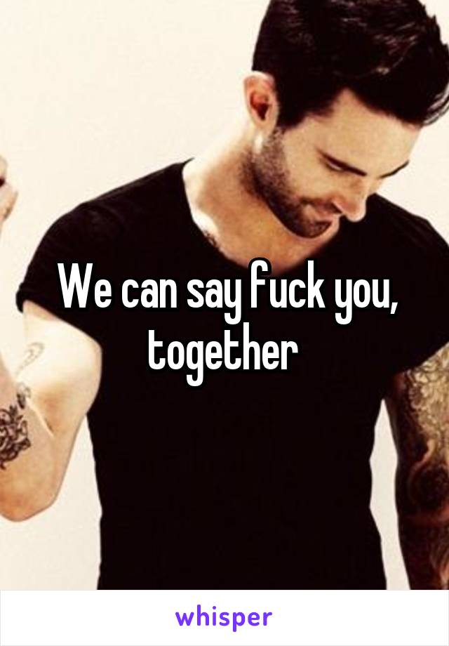 We can say fuck you, together 