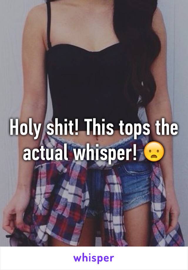 Holy shit! This tops the actual whisper! 😦 