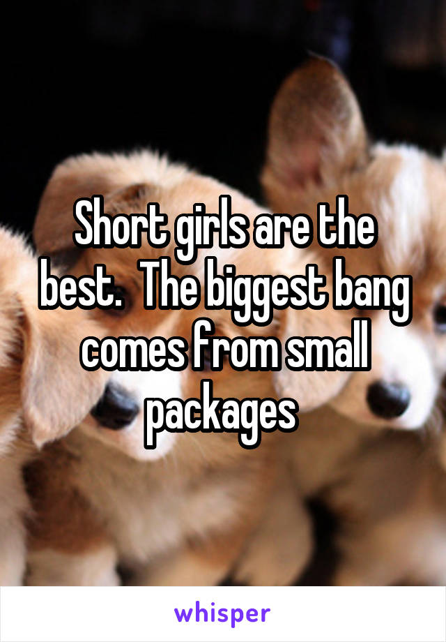 Short girls are the best.  The biggest bang comes from small packages 
