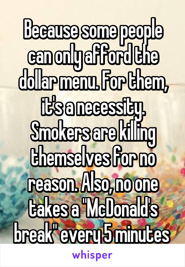 Because some people can only afford the dollar menu. For them, it's a necessity. Smokers are killing themselves for no reason. Also, no one takes a "McDonald's break" every 5 minutes 