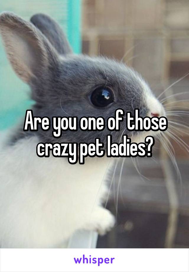 Are you one of those crazy pet ladies?